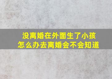 没离婚在外面生了小孩怎么办去离婚会不会知道