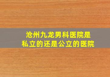 沧州九龙男科医院是私立的还是公立的医院