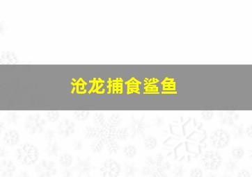 沧龙捕食鲨鱼