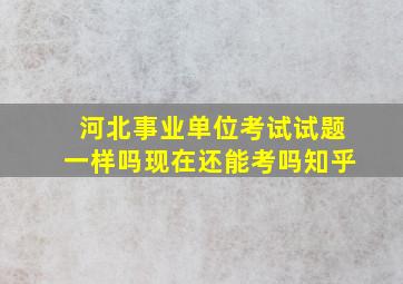 河北事业单位考试试题一样吗现在还能考吗知乎