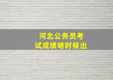 河北公务员考试成绩啥时候出