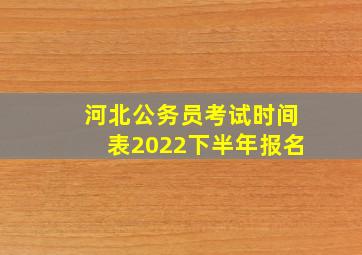 河北公务员考试时间表2022下半年报名