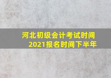 河北初级会计考试时间2021报名时间下半年