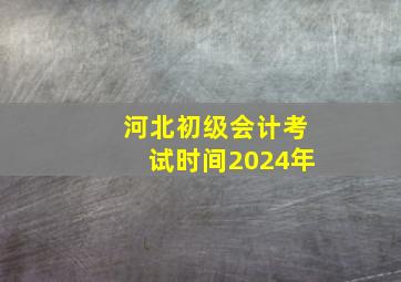 河北初级会计考试时间2024年