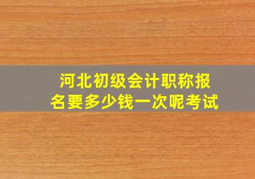 河北初级会计职称报名要多少钱一次呢考试