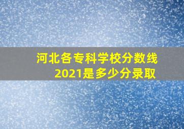 河北各专科学校分数线2021是多少分录取