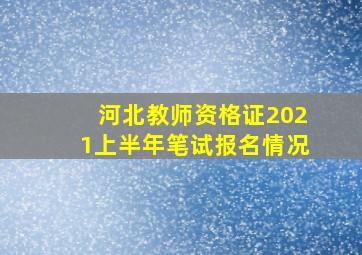 河北教师资格证2021上半年笔试报名情况