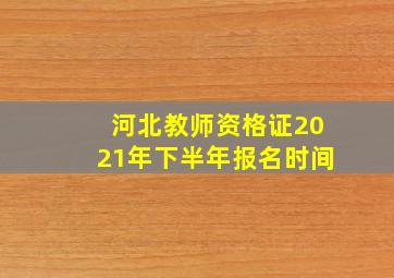 河北教师资格证2021年下半年报名时间