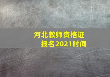 河北教师资格证报名2021时间