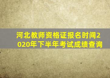 河北教师资格证报名时间2020年下半年考试成绩查询