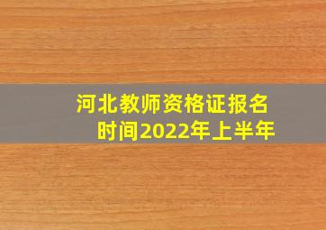 河北教师资格证报名时间2022年上半年