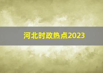 河北时政热点2023