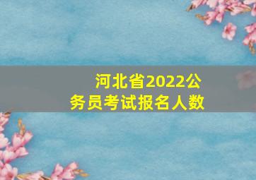 河北省2022公务员考试报名人数