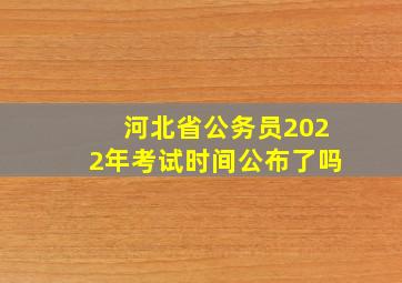 河北省公务员2022年考试时间公布了吗