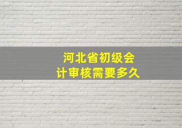 河北省初级会计审核需要多久