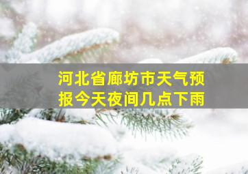 河北省廊坊市天气预报今天夜间几点下雨