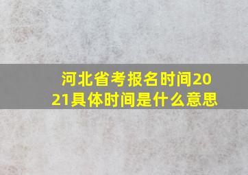 河北省考报名时间2021具体时间是什么意思