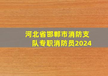 河北省邯郸市消防支队专职消防员2024