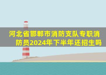 河北省邯郸市消防支队专职消防员2024年下半年还招生吗