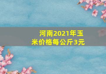 河南2021年玉米价格每公斤3元