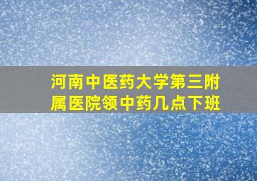 河南中医药大学第三附属医院领中药几点下班