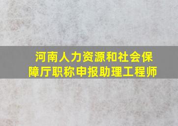 河南人力资源和社会保障厅职称申报助理工程师