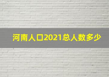 河南人口2021总人数多少