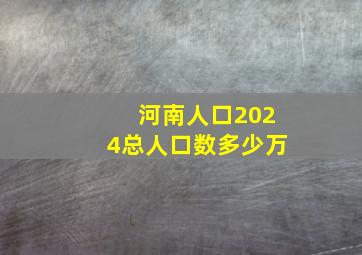 河南人口2024总人口数多少万