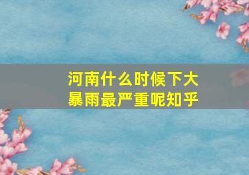 河南什么时候下大暴雨最严重呢知乎