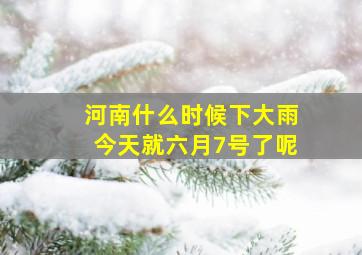 河南什么时候下大雨今天就六月7号了呢