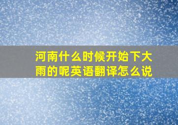 河南什么时候开始下大雨的呢英语翻译怎么说