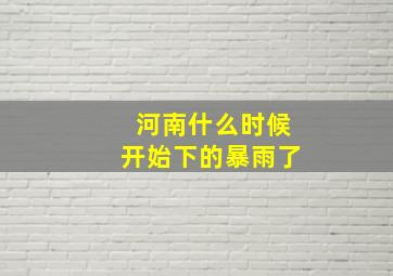 河南什么时候开始下的暴雨了