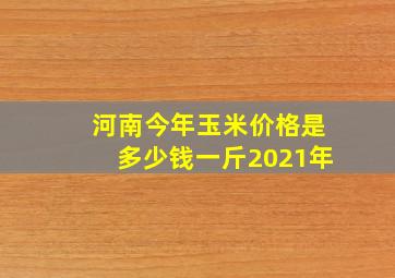 河南今年玉米价格是多少钱一斤2021年