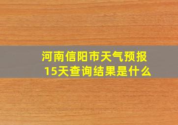 河南信阳市天气预报15天查询结果是什么