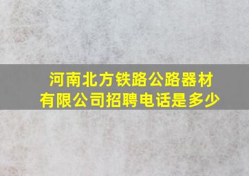 河南北方铁路公路器材有限公司招聘电话是多少