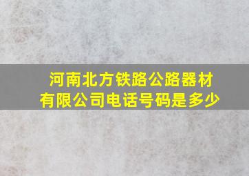 河南北方铁路公路器材有限公司电话号码是多少