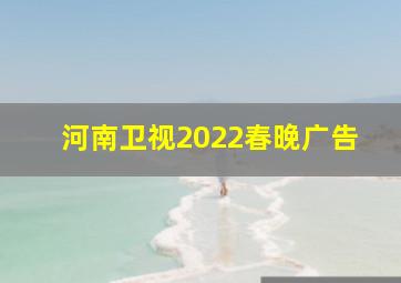 河南卫视2022春晚广告