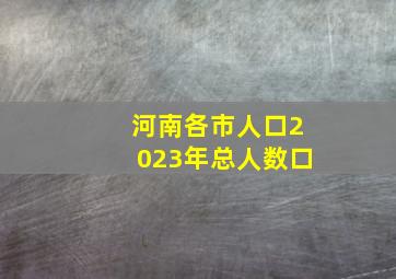 河南各市人口2023年总人数口