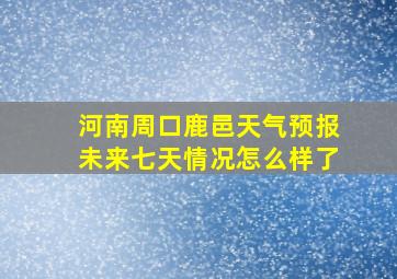 河南周口鹿邑天气预报未来七天情况怎么样了