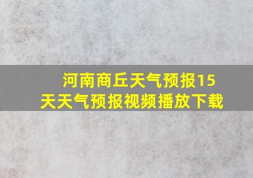 河南商丘天气预报15天天气预报视频播放下载