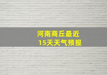 河南商丘最近15天天气预报