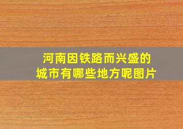 河南因铁路而兴盛的城市有哪些地方呢图片