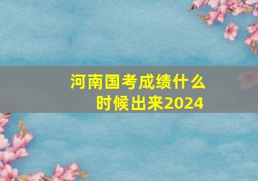 河南国考成绩什么时候出来2024