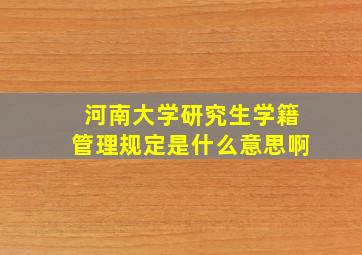 河南大学研究生学籍管理规定是什么意思啊