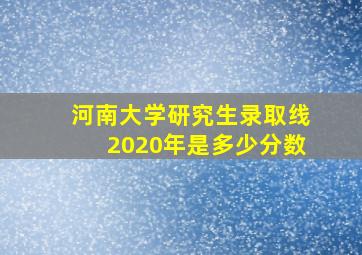 河南大学研究生录取线2020年是多少分数