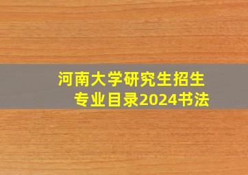 河南大学研究生招生专业目录2024书法