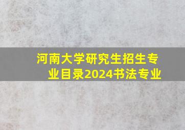 河南大学研究生招生专业目录2024书法专业