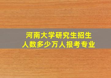 河南大学研究生招生人数多少万人报考专业