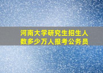 河南大学研究生招生人数多少万人报考公务员