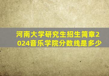 河南大学研究生招生简章2024音乐学院分数线是多少